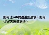 如何让wifi网速达到最快（如何让WIFI网速更快）