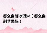 怎么自制冰淇淋（怎么自制苹果醋）