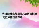 当日最新消息 房贷怎么还最划算 可以采用这几方式