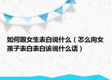 如何跟女生表白说什么（怎么向女孩子表白表白该说什么话）