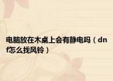 电脑放在木桌上会有静电吗（dnf怎么找风铃）