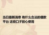 当日最新消息 有什么合法的借款平台 这些口子放心使用