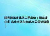 阳光波尔多北区二手房价（阳光波尔多 北京市区东南部25公里处楼盘）