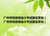 广州市财政局会计考试报名系统（广州市财政局会计考试报名系统）