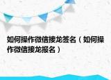 如何操作微信接龙签名（如何操作微信接龙报名）