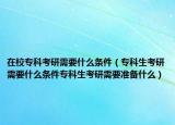 在校专科考研需要什么条件（专科生考研需要什么条件专科生考研需要准备什么）