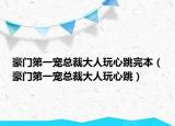 豪门第一宠总裁大人玩心跳完本（豪门第一宠总裁大人玩心跳）