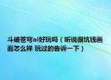 斗破苍穹ol好玩吗（听说很坑钱画面怎么样 玩过的告诉一下）