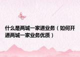 什么是两城一家通业务（如何开通两城一家业务优质）