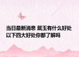 当日最新消息 戴玉有什么好处 以下四大好处你都了解吗