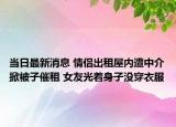当日最新消息 情侣出租屋内遭中介掀被子催租 女友光着身子没穿衣服