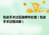 包皮手术过后很疼咋处理（包皮手术过程详解）