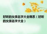 好听的女孩名字大全韩系（好听的女孩名字大全）