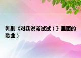 韩剧《对我说谎试试（》里面的歌曲）
