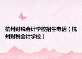 杭州财税会计学校招生电话（杭州财税会计学校）