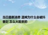 当日最新消息 温婉为什么会被抖音封 怎么火起来的