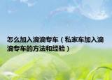 怎么加入滴滴专车（私家车加入滴滴专车的方法和经验）