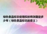 绿色食品标志使用权的有效期是多少年（绿色食品标志的意义）