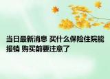 当日最新消息 买什么保险住院能报销 购买前要注意了