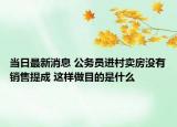 当日最新消息 公务员进村卖房没有销售提成 这样做目的是什么