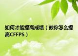 如何才能提高成绩（教你怎么提高CFFPS）