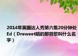 2014年英国达人秀第六集20分钟处Ed（Dreweet唱的那首歌叫什么名字）