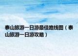 泰山旅游一日游最佳路线图（泰山旅游一日游攻略）