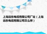 上海远东电缆有限公司厂址（上海远东电缆有限公司怎么样）