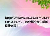 http:\\www.xx186.com\Latest\5697\（50分那个女生唱的是什么歌）