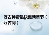 万古神帝最快更新章节（万古间）