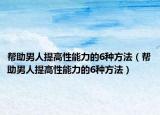 帮助男人提高性能力的6种方法（帮助男人提高性能力的6种方法）