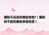 便秘不应该吃哪些食物?（便秘时不能吃哪些食物优质）