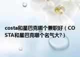 costa和星巴克哪个兼职好（COSTA和星巴克哪个名气大?）
