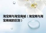 淘宝网与淘宝商城（淘宝网与淘宝商城的区别）