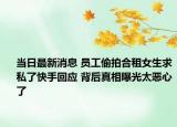 当日最新消息 员工偷拍合租女生求私了快手回应 背后真相曝光太恶心了