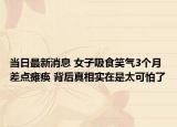 当日最新消息 女子吸食笑气3个月差点瘫痪 背后真相实在是太可怕了