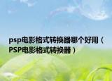 psp电影格式转换器哪个好用（PSP电影格式转换器）