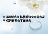 当日最新消息 杭州坠楼女童父亲发声 保姆看着也不去施救
