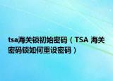 tsa海关锁初始密码（TSA 海关密码锁如何重设密码）