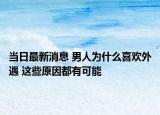 当日最新消息 男人为什么喜欢外遇 这些原因都有可能
