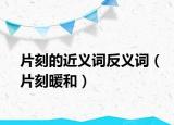 片刻的近义词反义词（片刻暖和）