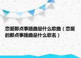 恋爱那点事插曲是什么歌曲（恋爱的那点事插曲是什么歌名）
