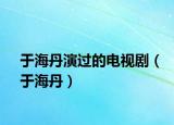 于海丹演过的电视剧（于海丹）