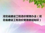 河北省建设工程造价管理办法（河北省建设工程造价管理基础知识）