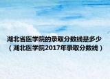 湖北省医学院的录取分数线是多少（湖北医学院2017年录取分数线）