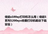 佳能s100sp打印机怎么用（佳能S系列S200spx喷墨打印机驱动下载安装）