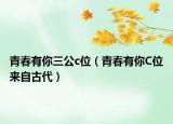 青春有你三公c位（青春有你C位来自古代）