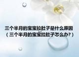 三个半月的宝宝拉肚子是什么原因（三个半月的宝宝拉肚子怎么办?）