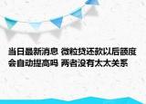 当日最新消息 微粒贷还款以后额度会自动提高吗 两者没有太太关系