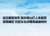 当日最新消息 起底唐山打人案最后落网嫌犯 同居女友涉嫌窝藏被刑拘